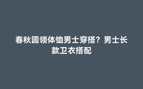 春秋圆领体恤男士穿搭？男士长款卫衣搭配