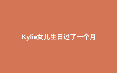 Kylie女儿生日过了一个月