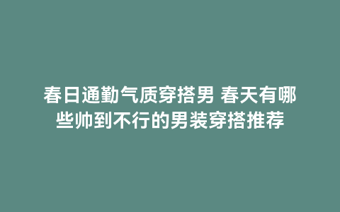 春日通勤气质穿搭男 春天有哪些帅到不行的男装穿搭推荐