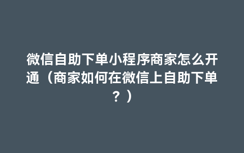 微信自助下单小程序商家怎么开通（商家如何在微信上自助下单？）