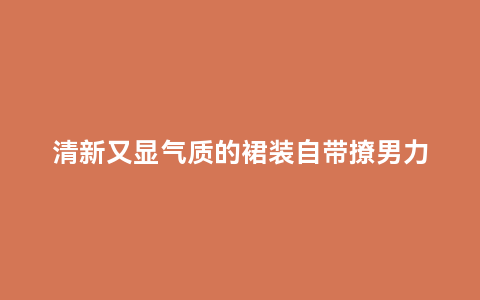 清新又显气质的裙装自带撩男力