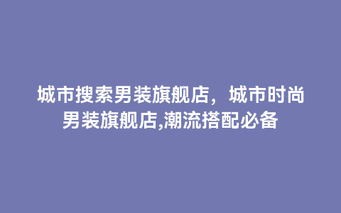 城市搜索男装旗舰店，城市时尚男装旗舰店,潮流搭配必备