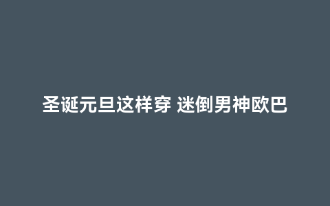 圣诞元旦这样穿 迷倒男神欧巴