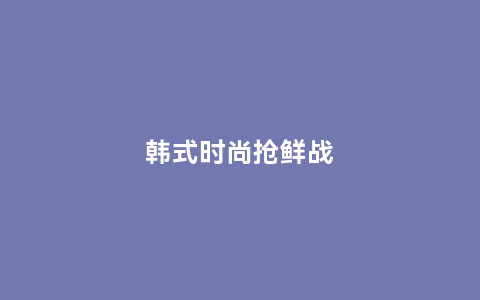 韩式时尚抢鲜战