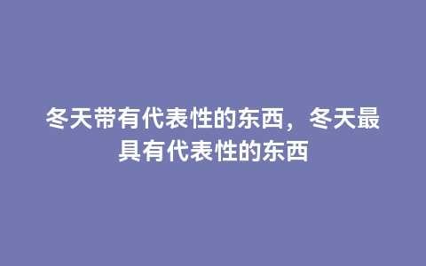 冬天带有代表性的东西，冬天最具有代表性的东西