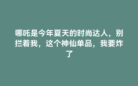 哪吒是今年夏天的时尚达人，别拦着我，这个神仙单品，我要炸了