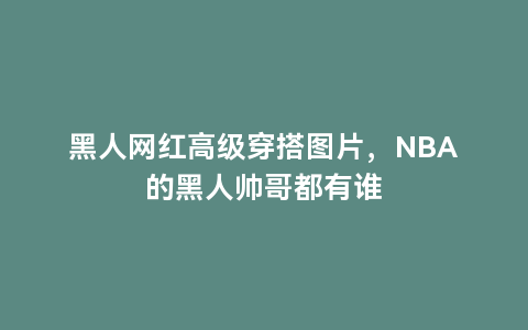 黑人网红高级穿搭图片，NBA的黑人帅哥都有谁