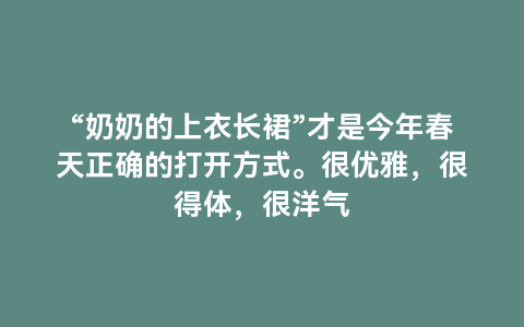 “奶奶的上衣长裙”才是今年春天正确的打开方式。很优雅，很得体，很洋气