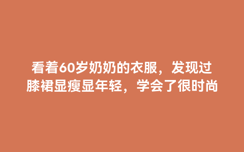 看着60岁奶奶的衣服，发现过膝裙显瘦显年轻，学会了很时尚