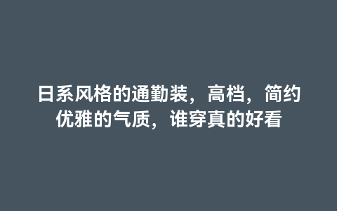 日系风格的通勤装，高档，简约优雅的气质，谁穿真的好看