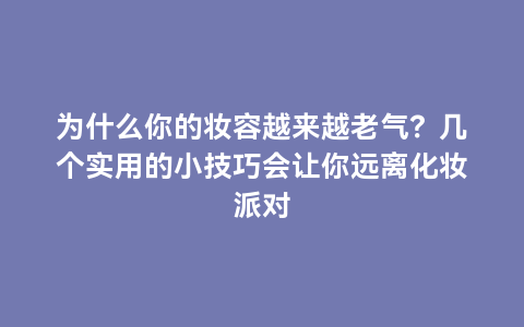 为什么你的妆容越来越老气？几个实用的小技巧会让你远离化妆派对