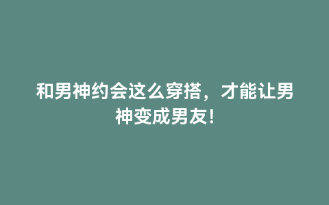 和男神约会这么穿搭，才能让男神变成男友！