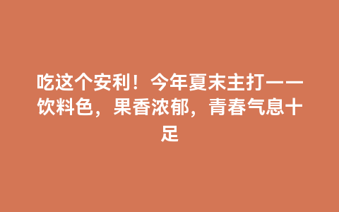 吃这个安利！今年夏末主打——饮料色，果香浓郁，青春气息十足