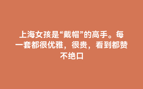 上海女孩是“戴帽”的高手。每一套都很优雅，很贵，看到都赞不绝口