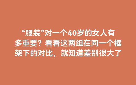 “服装”对一个40岁的女人有多重要？看看这两组在同一个框架下的对比，就知道差别很大了