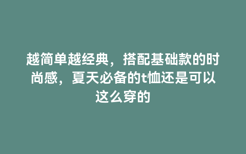 越简单越经典，搭配基础款的时尚感，夏天必备的t恤还是可以这么穿的