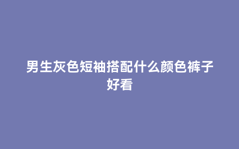 男生灰色短袖搭配什么颜色裤子好看