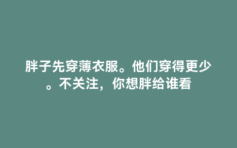 胖子先穿薄衣服。他们穿得更少。不关注，你想胖给谁看