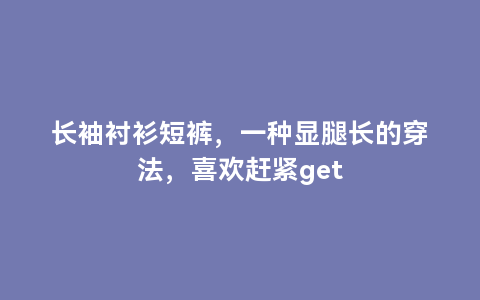 长袖衬衫短裤，一种显腿长的穿法，喜欢赶紧get